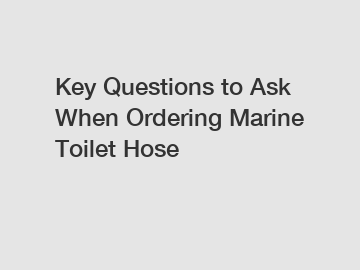 Key Questions to Ask When Ordering Marine Toilet Hose