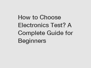 How to Choose Electronics Test? A Complete Guide for Beginners