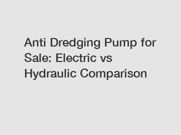 Anti Dredging Pump for Sale: Electric vs Hydraulic Comparison