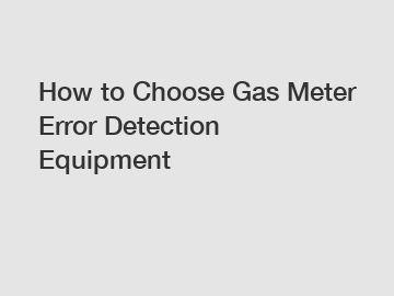 How to Choose Gas Meter Error Detection Equipment