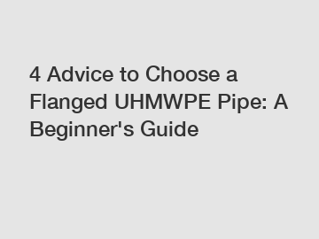 4 Advice to Choose a Flanged UHMWPE Pipe: A Beginner's Guide