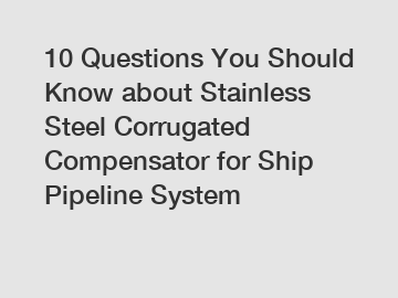 10 Questions You Should Know about Stainless Steel Corrugated Compensator for Ship Pipeline System