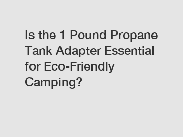 Is the 1 Pound Propane Tank Adapter Essential for Eco-Friendly Camping?