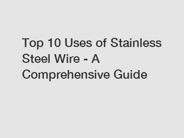 Top 10 Uses of Stainless Steel Wire - A Comprehensive Guide