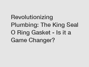 Revolutionizing Plumbing: The King Seal O Ring Gasket - Is it a Game Changer?