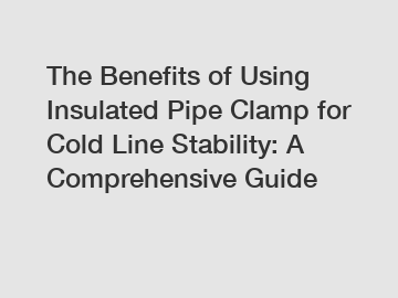 The Benefits of Using Insulated Pipe Clamp for Cold Line Stability: A Comprehensive Guide