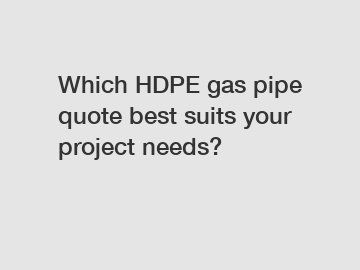 Which HDPE gas pipe quote best suits your project needs?