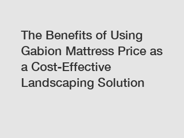 The Benefits of Using Gabion Mattress Price as a Cost-Effective Landscaping Solution