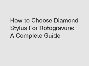 How to Choose Diamond Stylus For Rotogravure: A Complete Guide