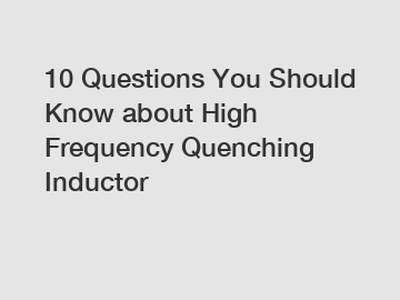 10 Questions You Should Know about High Frequency Quenching Inductor