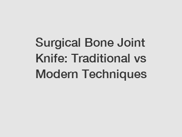 Surgical Bone Joint Knife: Traditional vs Modern Techniques