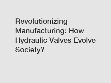 Revolutionizing Manufacturing: How Hydraulic Valves Evolve Society?