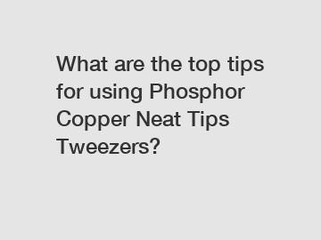 What are the top tips for using Phosphor Copper Neat Tips Tweezers?