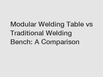 Modular Welding Table vs Traditional Welding Bench: A Comparison