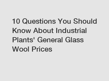 10 Questions You Should Know About Industrial Plants' General Glass Wool Prices