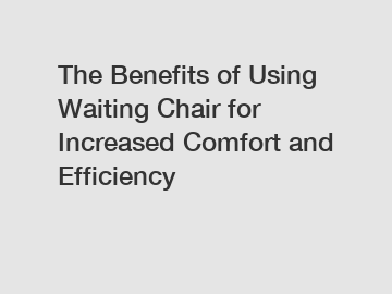 The Benefits of Using Waiting Chair for Increased Comfort and Efficiency