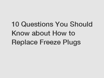 10 Questions You Should Know about How to Replace Freeze Plugs