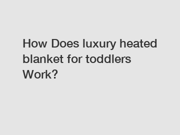 How Does luxury heated blanket for toddlers Work?