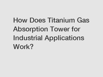 How Does Titanium Gas Absorption Tower for Industrial Applications Work?