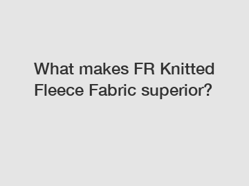 What makes FR Knitted Fleece Fabric superior?