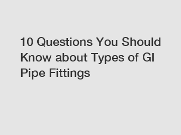10 Questions You Should Know about Types of GI Pipe Fittings