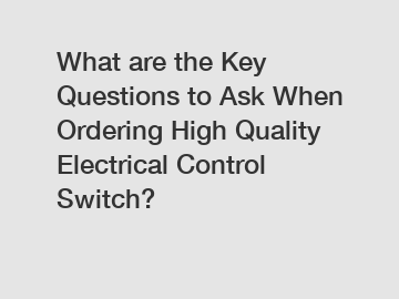 What are the Key Questions to Ask When Ordering High Quality Electrical Control Switch?