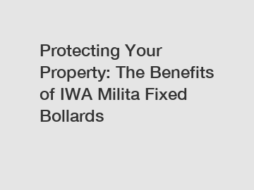 Protecting Your Property: The Benefits of IWA Milita Fixed Bollards