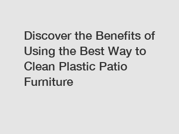 Discover the Benefits of Using the Best Way to Clean Plastic Patio Furniture