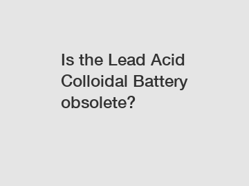 Is the Lead Acid Colloidal Battery obsolete?