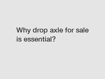 Why drop axle for sale is essential?