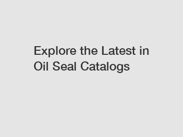 Explore the Latest in Oil Seal Catalogs