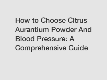 How to Choose Citrus Aurantium Powder And Blood Pressure: A Comprehensive Guide