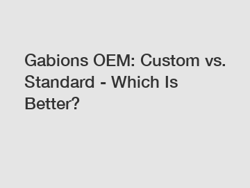 Gabions OEM: Custom vs. Standard - Which Is Better?