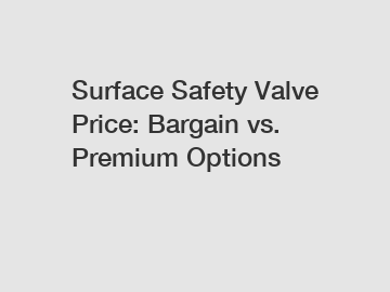 Surface Safety Valve Price: Bargain vs. Premium Options