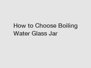 How to Choose Boiling Water Glass Jar