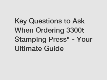 Key Questions to Ask When Ordering 3300t Stamping Press" - Your Ultimate Guide