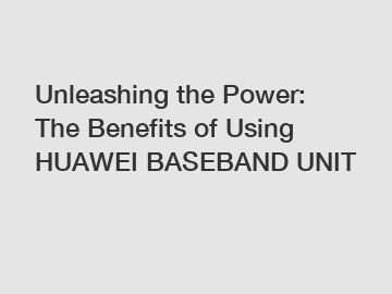 Unleashing the Power: The Benefits of Using HUAWEI BASEBAND UNIT