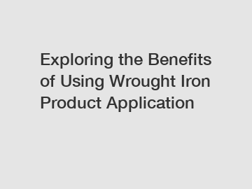 Exploring the Benefits of Using Wrought Iron Product Application