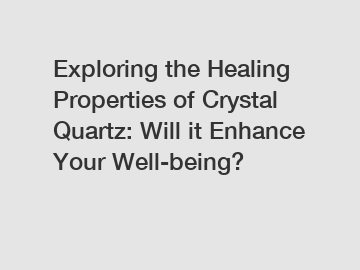 Exploring the Healing Properties of Crystal Quartz: Will it Enhance Your Well-being?