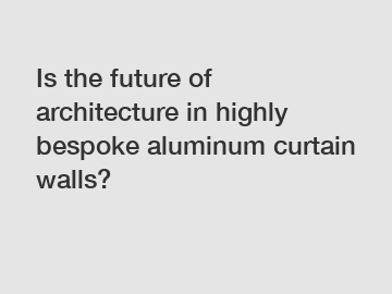 Is the future of architecture in highly bespoke aluminum curtain walls?