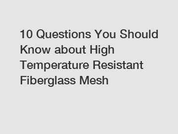 10 Questions You Should Know about High Temperature Resistant Fiberglass Mesh