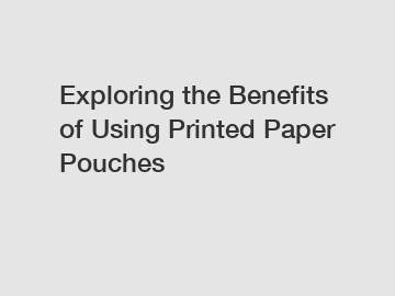 Exploring the Benefits of Using Printed Paper Pouches