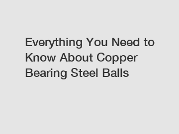 Everything You Need to Know About Copper Bearing Steel Balls