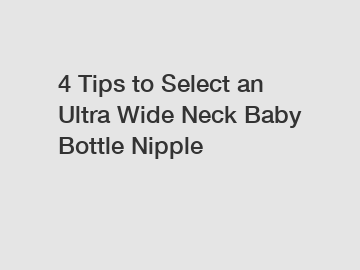 4 Tips to Select an Ultra Wide Neck Baby Bottle Nipple