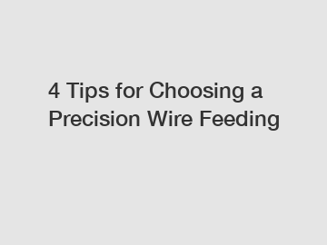 4 Tips for Choosing a Precision Wire Feeding