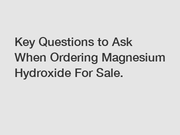 Key Questions to Ask When Ordering Magnesium Hydroxide For Sale.