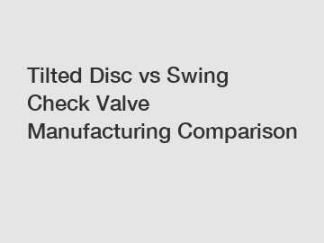 Tilted Disc vs Swing Check Valve Manufacturing Comparison