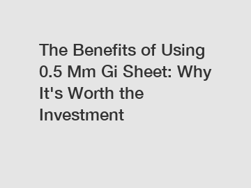 The Benefits of Using 0.5 Mm Gi Sheet: Why It's Worth the Investment