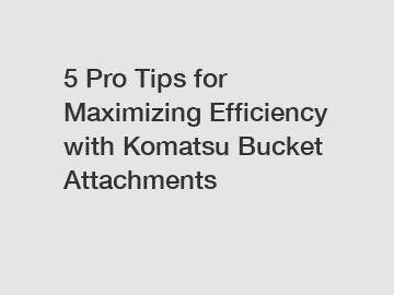 5 Pro Tips for Maximizing Efficiency with Komatsu Bucket Attachments