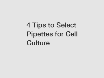 4 Tips to Select Pipettes for Cell Culture